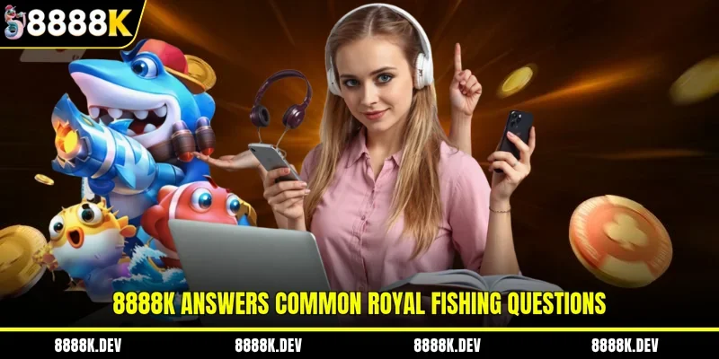 8888K answers common Royal Fishing questions